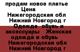 продам новое платье › Цена ­ 3 500 - Нижегородская обл., Нижний Новгород г. Одежда, обувь и аксессуары » Женская одежда и обувь   . Нижегородская обл.,Нижний Новгород г.